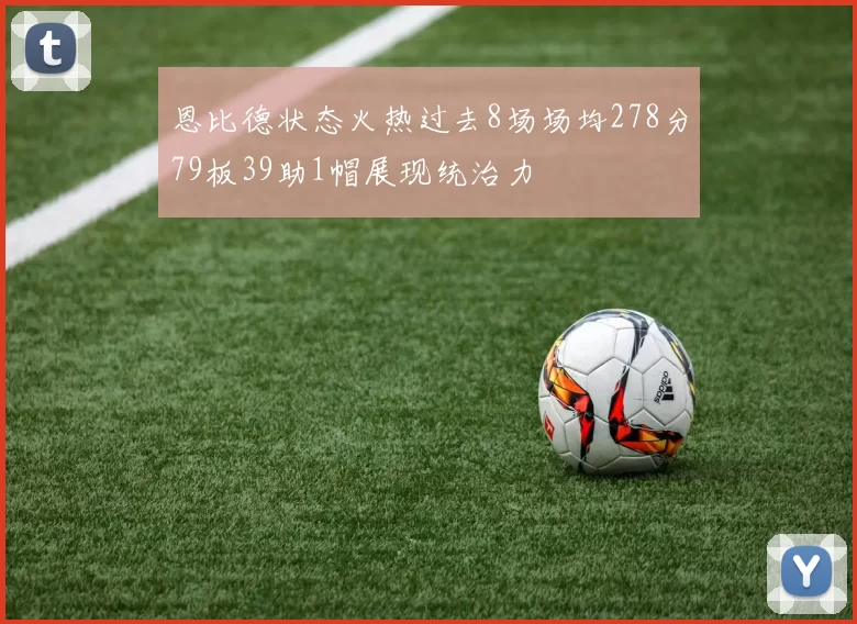 恩比德状态火热过去8场场均278分79板39助1帽展现统治力