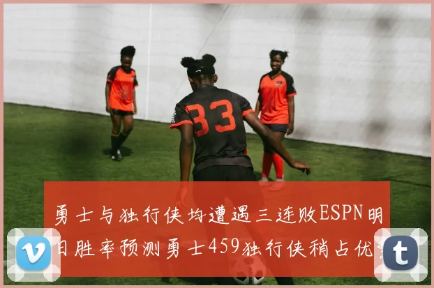 勇士与独行侠均遭遇三连败ESPN明日胜率预测勇士459独行侠稍占优势541