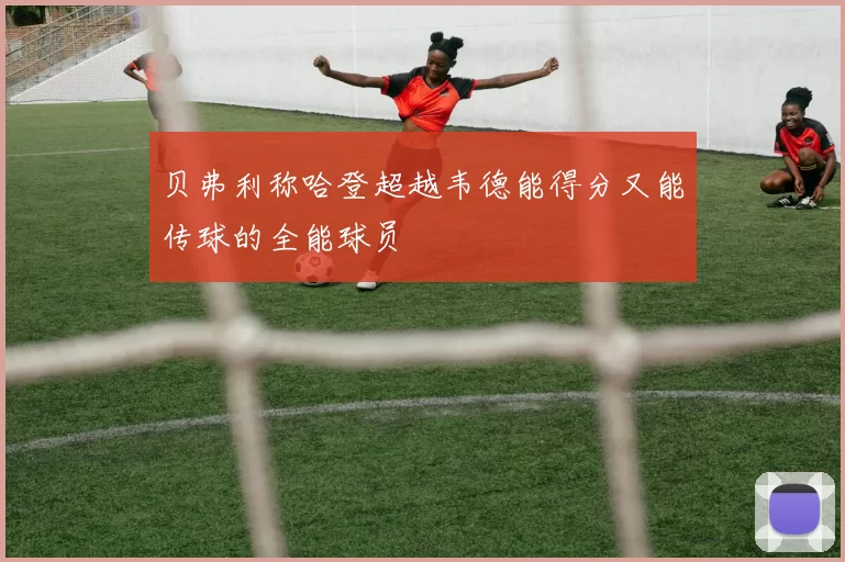 贝弗利称哈登超越韦德能得分又能传球的全能球员