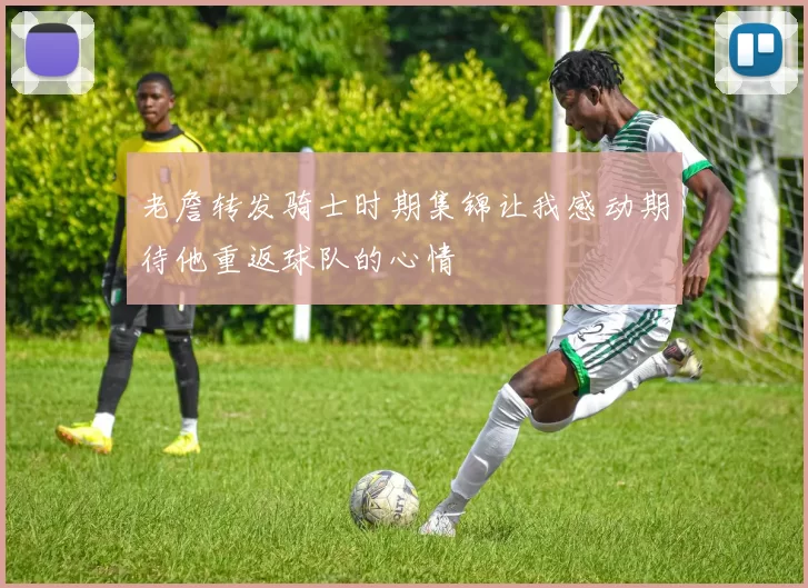 老詹转发骑士时期集锦让我感动期待他重返球队的心情