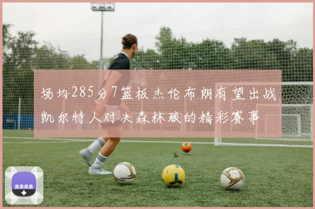 场均285分7篮板杰伦布朗有望出战凯尔特人对决森林狼的精彩赛事
