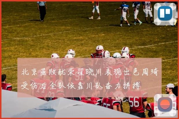 北京虽败犹荣翟晓川表现出色周琦受伤后全队依靠川队奋力拼搏