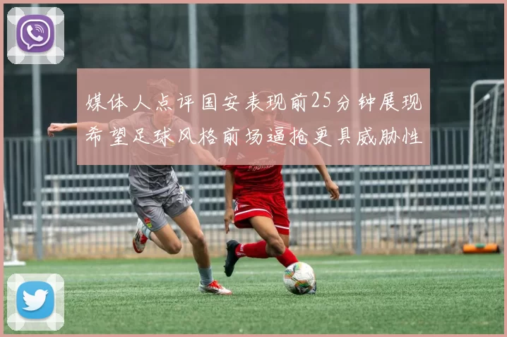 媒体人点评国安表现前25分钟展现希望足球风格前场逼抢更具威胁性