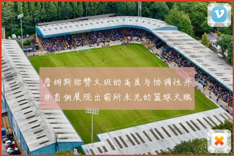 詹姆斯称赞文班的高度与协调性并非首例展现出前所未见的篮球天赋