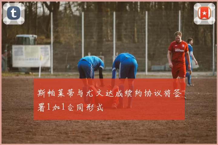 斯帕莱蒂与尤文达成续约协议将签署1加1合同形式