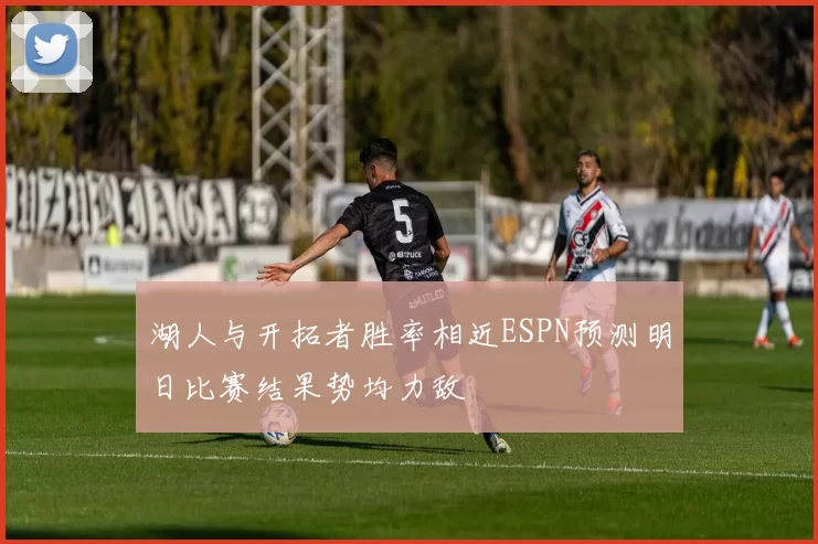 湖人与开拓者胜率相近ESPN预测明日比赛结果势均力敌