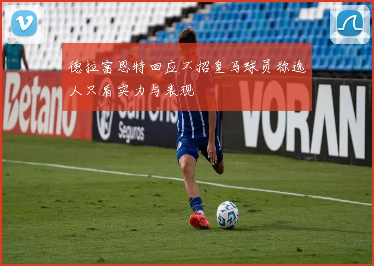 德拉富恩特回应不招皇马球员称选人只看实力与表现