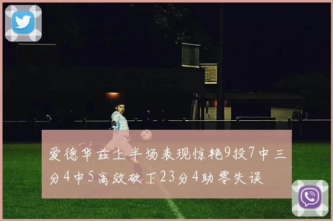 爱德华兹上半场表现惊艳9投7中三分4中5高效砍下23分4助零失误