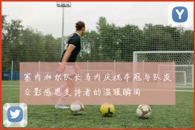 塞内加尔队长马内庆祝夺冠与队友合影感恩支持者的温暖瞬间