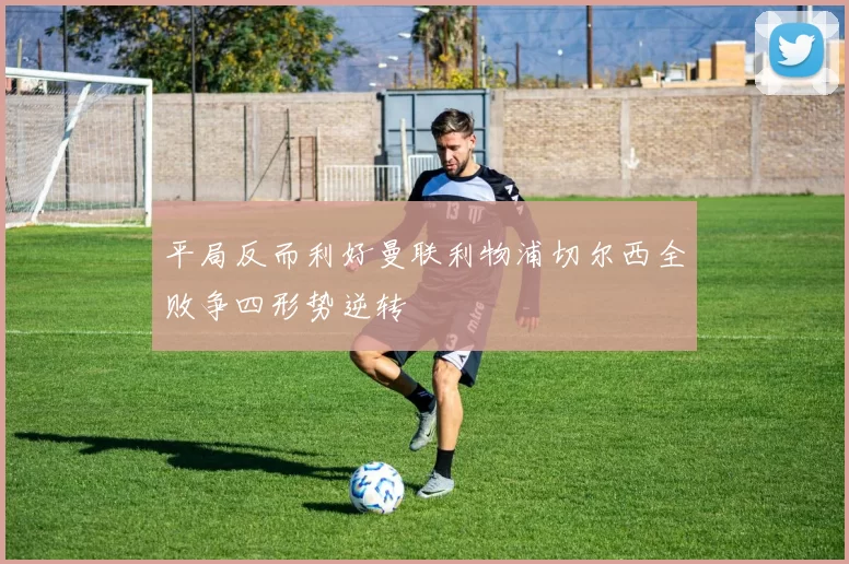 平局反而利好曼联利物浦切尔西全败争四形势逆转
