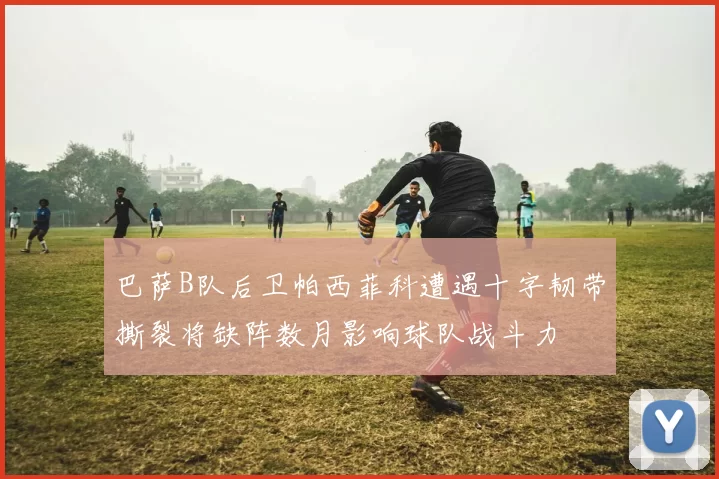 巴萨B队后卫帕西菲科遭遇十字韧带撕裂将缺阵数月影响球队战斗力