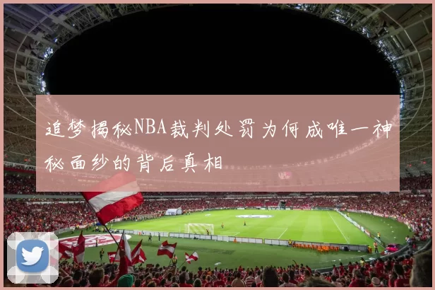 追梦揭秘NBA裁判处罚为何成唯一神秘面纱的背后真相