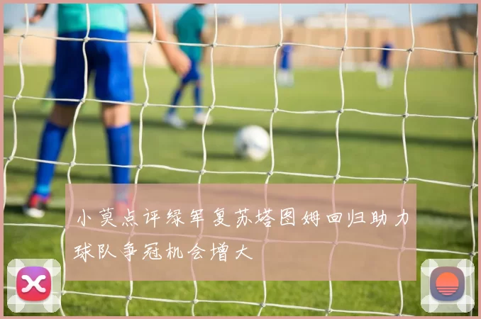 小莫点评绿军复苏塔图姆回归助力球队争冠机会增大