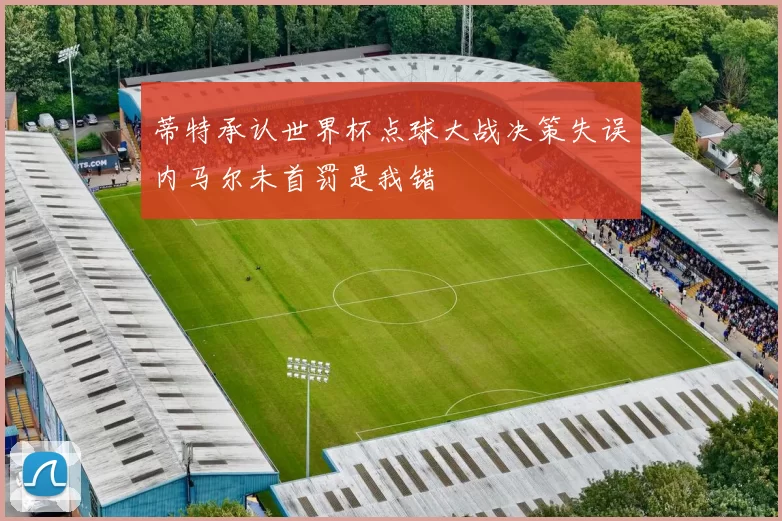蒂特承认世界杯点球大战决策失误内马尔未首罚是我错