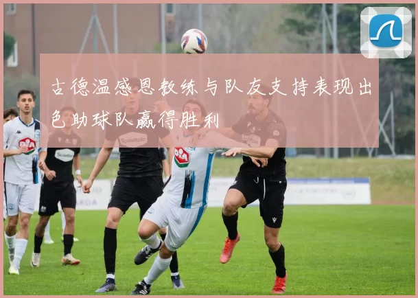 古德温感恩教练与队友支持表现出色助球队赢得胜利