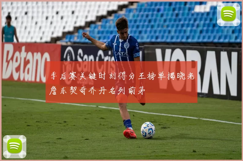 季后赛关键时刻得分王榜单揭晓老詹东契奇乔丹名列前茅