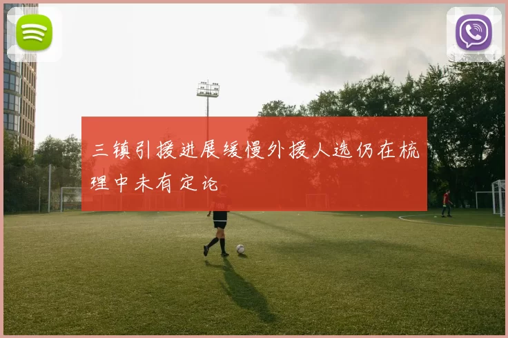 三镇引援进展缓慢外援人选仍在梳理中未有定论