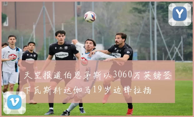 天空报道伯恩茅斯以3060万英镑签下瓦斯科达伽马19岁边锋拉扬
