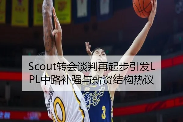 Scout转会谈判再起步引发LPL中路补强与薪资结构热议 | yabo